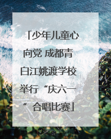 少年儿童心向党 成都青白江姚渡学校举行“庆六一”合唱比赛