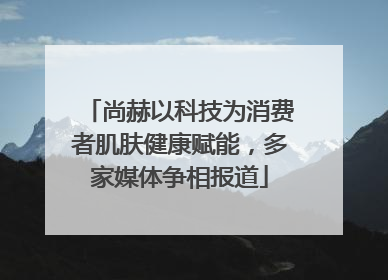 尚赫以科技为消费者肌肤健康赋能，多家媒体争相报道