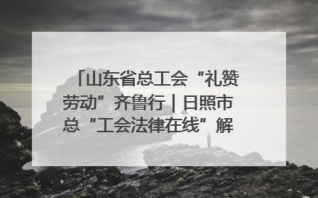山东省总工会“礼赞劳动”齐鲁行｜日照市总“工会法律在线”解决职工愁“薪”事