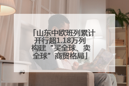 山东中欧班列累计开行超1.18万列 构建“买全球、卖全球”商贸格局