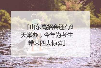 山东高招会还有9天举办，今年为考生带来四大惊喜
