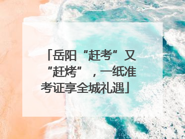 岳阳“赶考”又“赶烤”，一纸准考证享全城礼遇