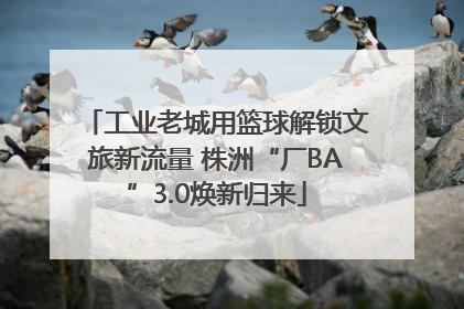 工业老城用篮球解锁文旅新流量 株洲“厂BA”3.0焕新归来