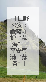 巨野公安：藏蓝守护“蒜海” 平安写满“蒜香”