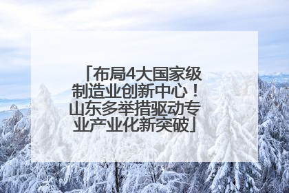 布局4大国家级制造业创新中心！山东多举措驱动专业产业化新突破
