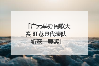 广元举办民歌大赛 旺苍县代表队斩获一等奖
