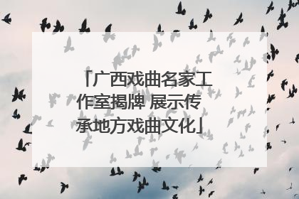 广西戏曲名家工作室揭牌 展示传承地方戏曲文化