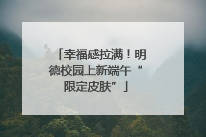 幸福感拉满！明德校园上新端午“限定皮肤”