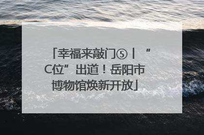 幸福来敲门⑤丨“C位”出道！岳阳市博物馆焕新开放