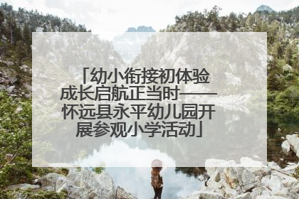 幼小衔接初体验 成长启航正当时——怀远县永平幼儿园开展参观小学活动