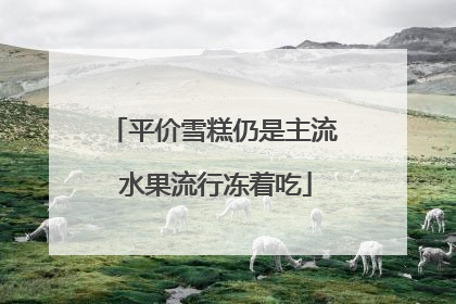 平价雪糕仍是主流 水果流行冻着吃