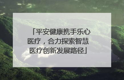 平安健康携手乐心医疗，合力探索智慧医疗创新发展路径