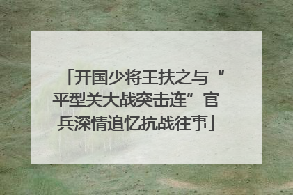 开国少将王扶之与“平型关大战突击连”官兵深情追忆抗战往事