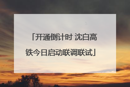 开通倒计时 沈白高铁今日启动联调联试