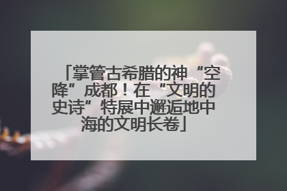 掌管古希腊的神“空降”成都！在“文明的史诗”特展中邂逅地中海的文明长卷