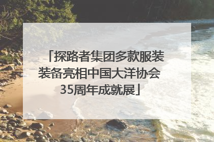 探路者集团多款服装装备亮相中国大洋协会35周年成就展