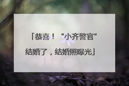 恭喜！“小齐警官”结婚了，结婚照曝光