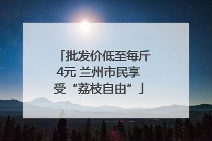 批发价低至每斤4元 兰州市民享受“荔枝自由”