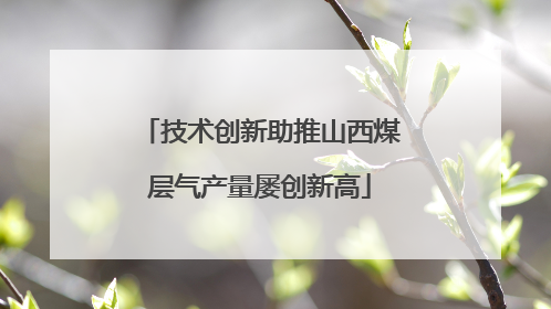 技术创新助推山西煤层气产量屡创新高