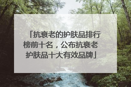 抗衰老的护肤品排行榜前十名，公布抗衰老护肤品十大有效品牌