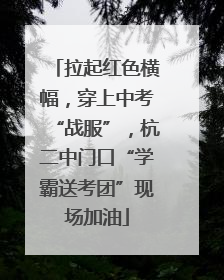 拉起红色横幅，穿上中考“战服”，杭二中门口“学霸送考团”现场加油
