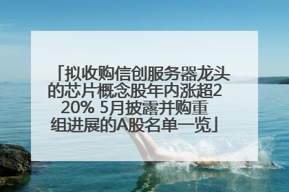 拟收购信创服务器龙头的芯片概念股年内涨超220% 5月披露并购重组进展的A股名单一览