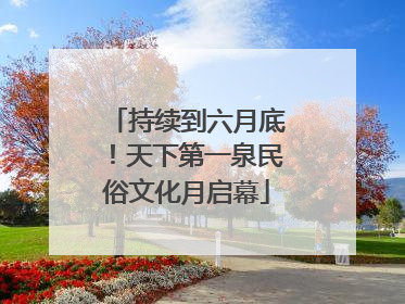 持续到六月底！天下第一泉民俗文化月启幕