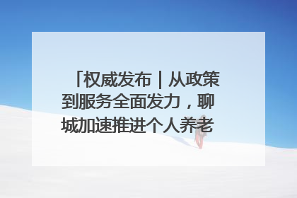 权威发布｜从政策到服务全面发力，聊城加速推进个人养老金制度落地