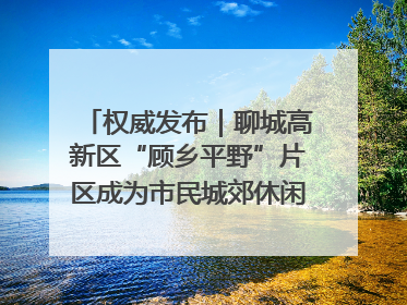 权威发布｜聊城高新区“顾乡平野”片区成为市民城郊休闲全新目的地