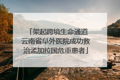 架起跨境生命通道 云南省阜外医院成功救治孟加拉国危重患者
