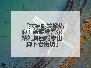 摆裙旋转掀热浪！新疆维吾尔婚礼舞圈粉泰山脚下老街坊