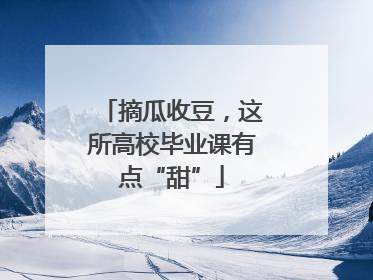 摘瓜收豆，这所高校毕业课有点“甜”
