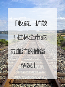 收藏、扩散！桂林全市蛇毒血清的储备情况