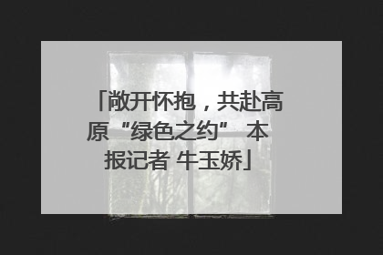 敞开怀抱，共赴高原“绿色之约” 本报记者 牛玉娇