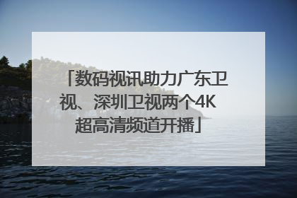 数码视讯助力广东卫视、深圳卫视两个4K超高清频道开播