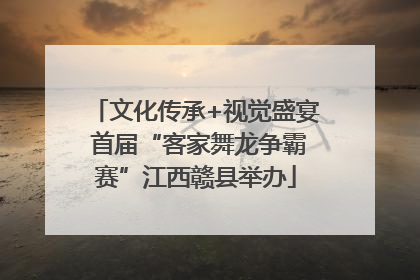 文化传承+视觉盛宴 首届“客家舞龙争霸赛”江西赣县举办