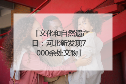 文化和自然遗产日：河北新发现7000余处文物