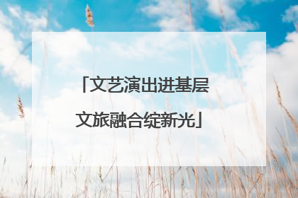 文艺演出进基层 文旅融合绽新光