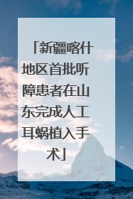 新疆喀什地区首批听障患者在山东完成人工耳蜗植入手术
