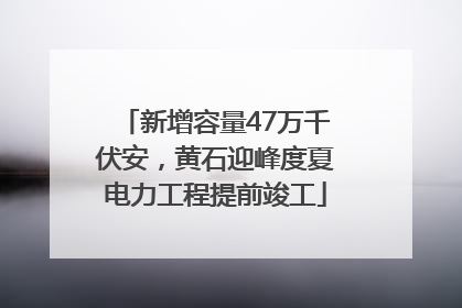 新增容量47万千伏安，黄石迎峰度夏电力工程提前竣工