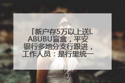 新户存5万以上送LABUBU盲盒，平安银行多地分支行跟进，工作人员：是行里统一的，进货渠道不清楚
