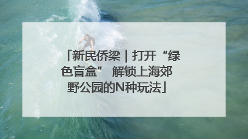 新民侨梁｜打开“绿色盲盒” 解锁上海郊野公园的N种玩法