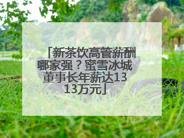 新茶饮高管薪酬哪家强？蜜雪冰城董事长年薪达1313万元