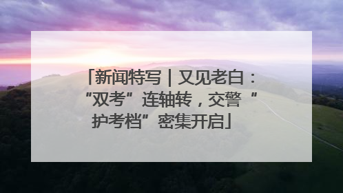 新闻特写｜又见老白：“双考”连轴转，交警“护考档”密集开启