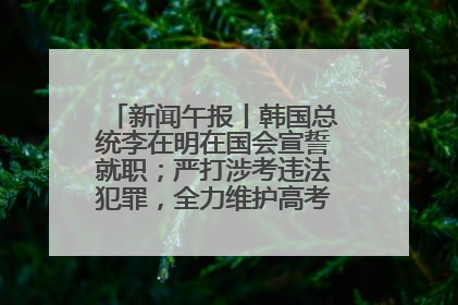 新闻午报丨韩国总统李在明在国会宣誓就职；严打涉考违法犯罪，全力维护高考安全公平考试环境