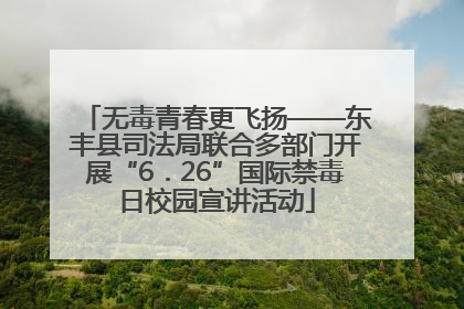 无毒青春更飞扬——东丰县司法局联合多部门开展“6．26”国际禁毒日校园宣讲活动