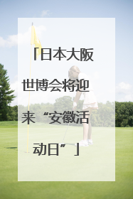 日本大阪世博会将迎来“安徽活动日”