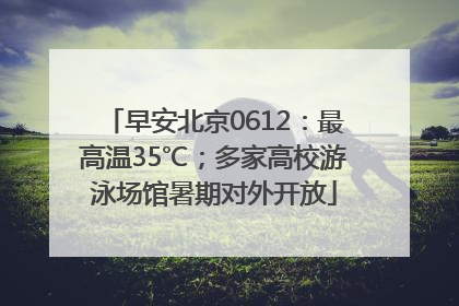 早安北京0612：最高温35℃；多家高校游泳场馆暑期对外开放