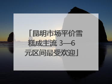 昆明市场平价雪糕成主流 3—6元区间最受欢迎