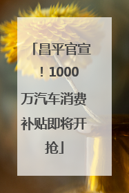 昌平官宣！1000万汽车消费补贴即将开抢